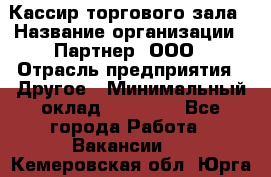 Кассир торгового зала › Название организации ­ Партнер, ООО › Отрасль предприятия ­ Другое › Минимальный оклад ­ 18 750 - Все города Работа » Вакансии   . Кемеровская обл.,Юрга г.